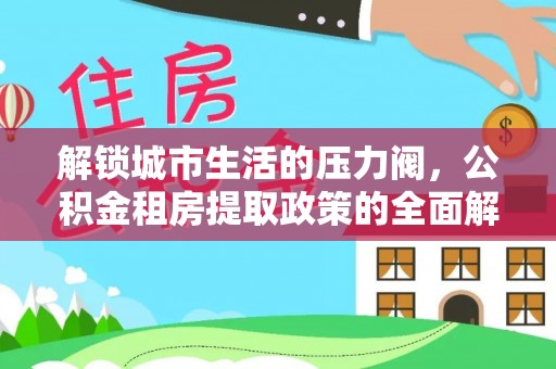 乐业解锁城市生活的压力阀，公积金租房提取政策的全面解析与实践指南