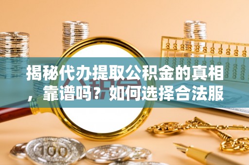 无锡揭秘代办提取公积金的真相，靠谱吗？如何选择合法服务？