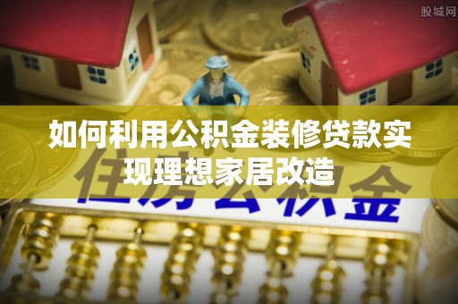 乐业如何利用公积金装修贷款实现理想家居改造