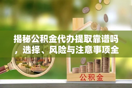 新林揭秘公积金代办提取靠谱吗，选择、风险与注意事项全解析