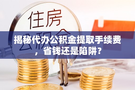 新林揭秘代办公积金提取手续费，省钱还是陷阱？