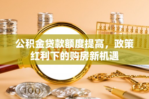 无锡公积金贷款额度提高，政策红利下的购房新机遇