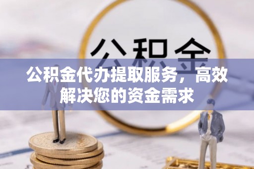 无锡公积金代办提取服务，高效解决您的资金需求