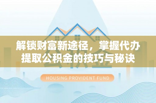 新林解锁财富新途径，掌握代办提取公积金的技巧与秘诀