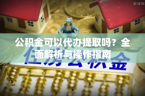 东兴公积金可以代办提取吗？全面解析与操作指南