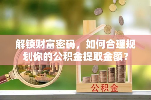 东兴解锁财富密码，如何合理规划你的公积金提取金额？