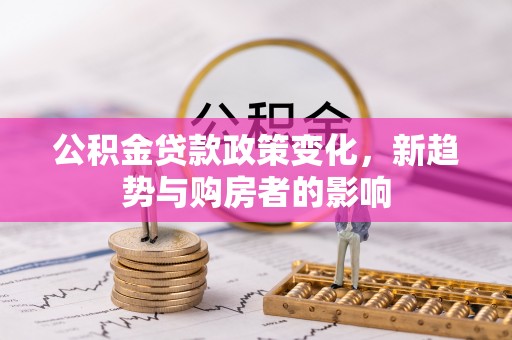 南芬公积金贷款政策变化，新趋势与购房者的影响