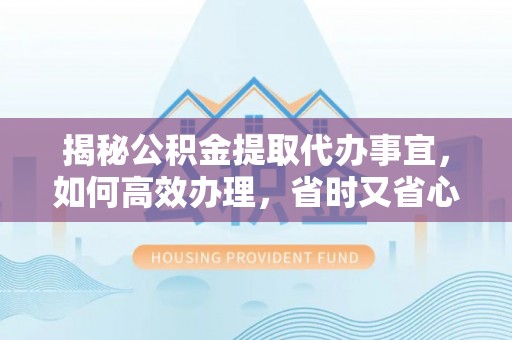 海晏揭秘公积金提取代办事宜，如何高效办理，省时又省心？