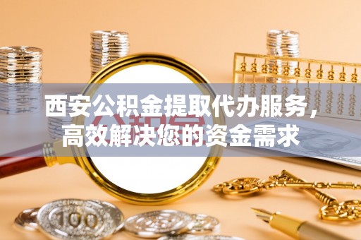 海晏西安公积金提取代办服务，高效解决您的资金需求