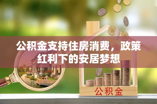 大足公积金支持住房消费，政策红利下的安居梦想