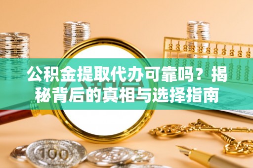 大足公积金提取代办可靠吗？揭秘背后的真相与选择指南