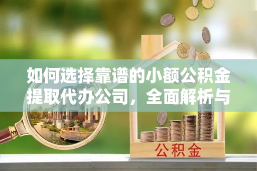大足如何选择靠谱的小额公积金提取代办公司，全面解析与实用指南