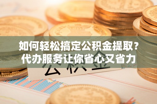 化州如何轻松搞定公积金提取？代办服务让你省心又省力