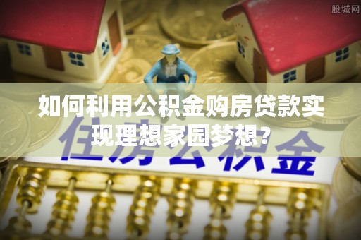 化州如何利用公积金购房贷款实现理想家园梦想？