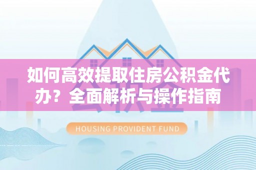 宝塔如何高效提取住房公积金代办？全面解析与操作指南