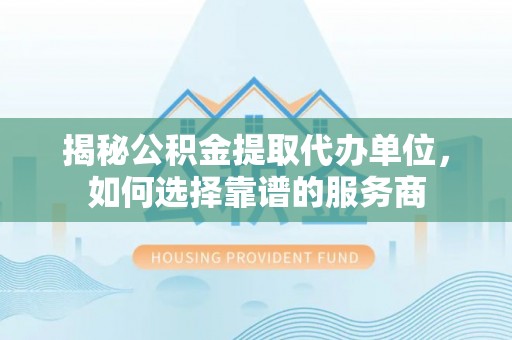 宝塔揭秘公积金提取代办单位，如何选择靠谱的服务商