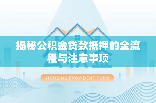 新林揭秘公积金贷款抵押的全流程与注意事项