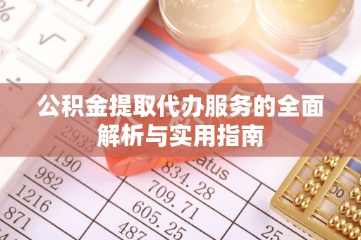 新林公积金提取代办服务的全面解析与实用指南