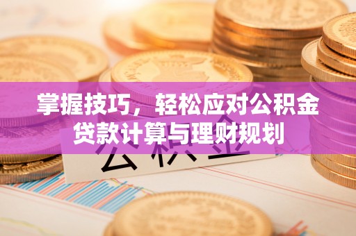 新林掌握技巧，轻松应对公积金贷款计算与理财规划
