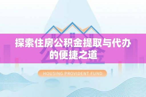 新林探索住房公积金提取与代办的便捷之道