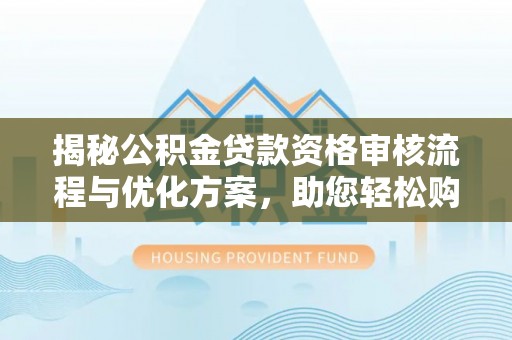 新林揭秘公积金贷款资格审核流程与优化方案，助您轻松购房