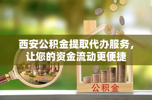乐业西安公积金提取代办服务，让您的资金流动更便捷