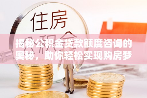 乐业揭秘公积金贷款额度咨询的奥秘，助你轻松实现购房梦想