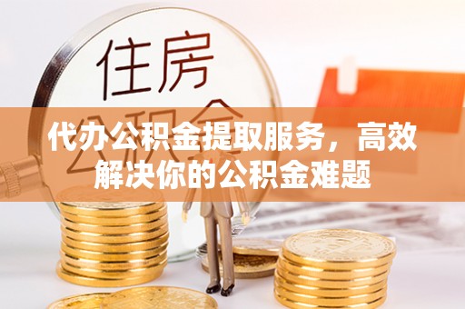 巴彦淖尔代办公积金提取服务，高效解决你的公积金难题
