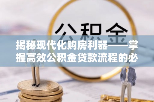 巴彦淖尔揭秘现代化购房利器——掌握高效公积金贷款流程的必备指南