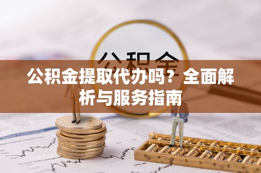巴彦淖尔公积金提取代办吗？全面解析与服务指南