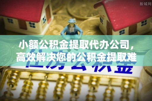 青原小额公积金提取代办公司，高效解决您的公积金提取难题