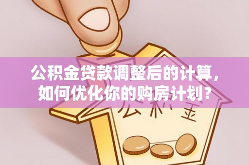 连江公积金贷款调整后的计算，如何优化你的购房计划？
