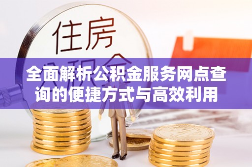 和顺全面解析公积金服务网点查询的便捷方式与高效利用