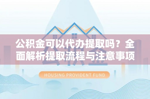 和顺公积金可以代办提取吗？全面解析提取流程与注意事项