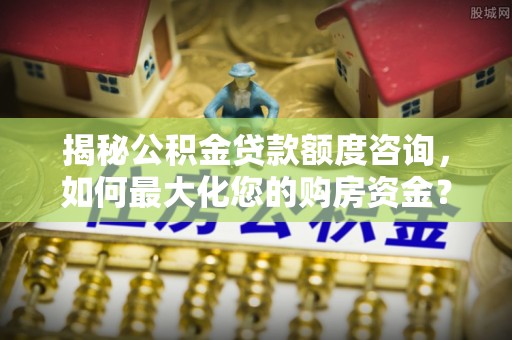 济南揭秘公积金贷款额度咨询，如何最大化您的购房资金？