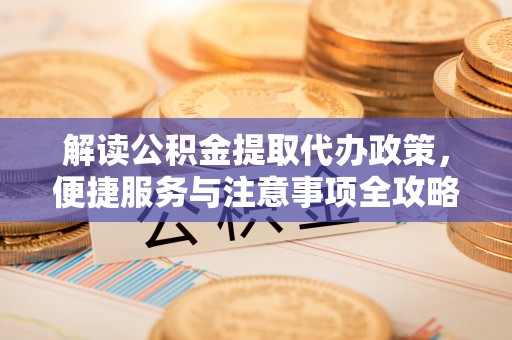 青原解读公积金提取代办政策，便捷服务与注意事项全攻略