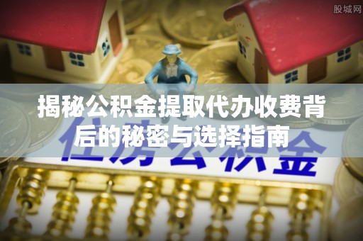 大渡口揭秘公积金提取代办收费背后的秘密与选择指南
