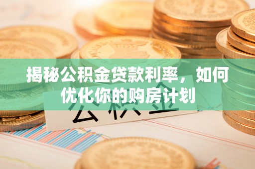 武都揭秘公积金贷款利率，如何优化你的购房计划