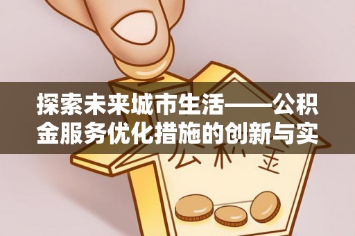 武都探索未来城市生活——公积金服务优化措施的创新与实践