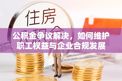 武都公积金争议解决，如何维护职工权益与企业合规发展
