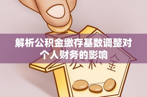 武都解析公积金缴存基数调整对个人财务的影响
