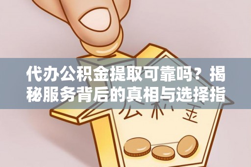 武都代办公积金提取可靠吗？揭秘服务背后的真相与选择指南