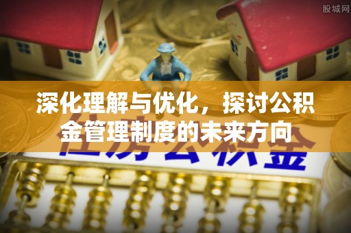 仙居深化理解与优化，探讨公积金管理制度的未来方向