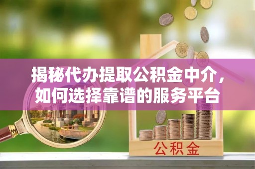 金城揭秘代办提取公积金中介，如何选择靠谱的服务平台