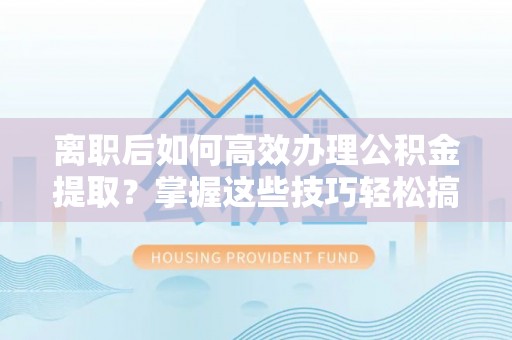 南芬离职后如何高效办理公积金提取？掌握这些技巧轻松搞定