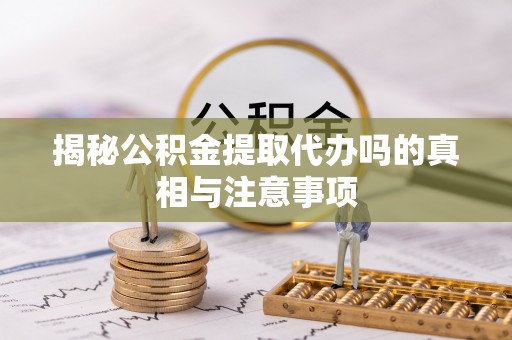 南芬揭秘公积金提取代办吗的真相与注意事项