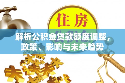 舞钢解析公积金贷款额度调整，政策、影响与未来趋势