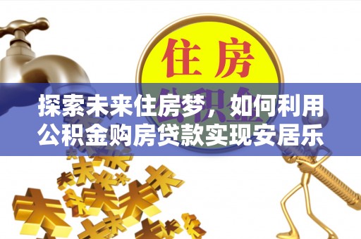 淄川探索未来住房梦，如何利用公积金购房贷款实现安居乐业