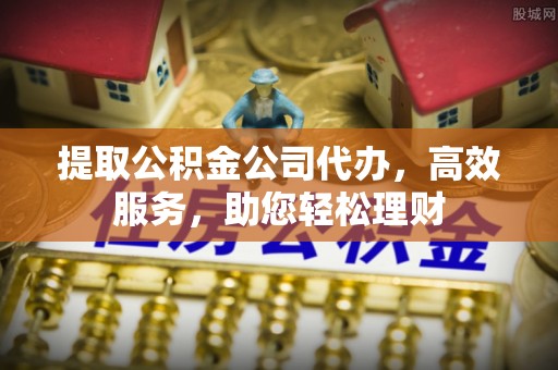 淄川提取公积金公司代办，高效服务，助您轻松理财