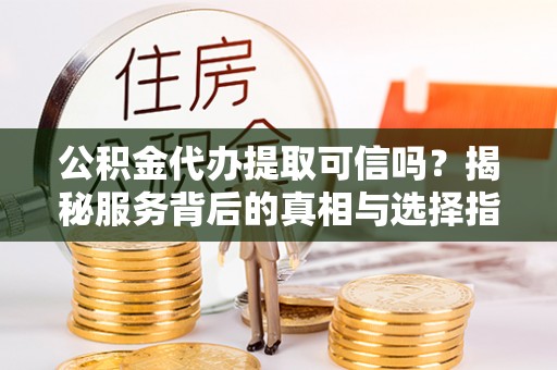 达茂旗公积金代办提取可信吗？揭秘服务背后的真相与选择指南